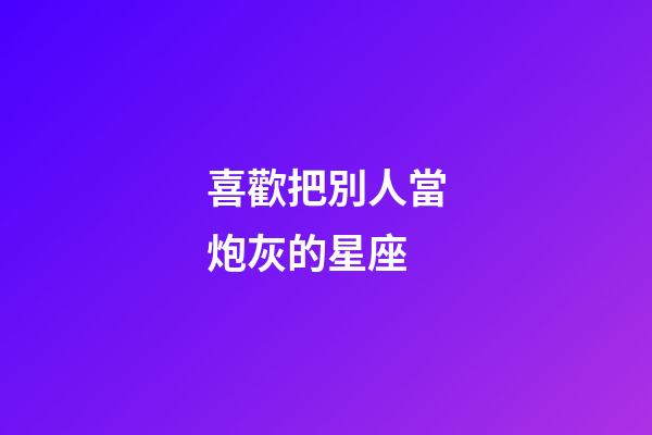 喜歡把別人當炮灰的星座