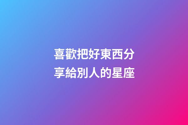 喜歡把好東西分享給別人的星座-第1張-星座運勢-玄機派