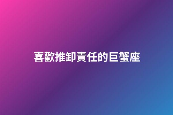 喜歡推卸責任的巨蟹座-第1張-星座運勢-玄機派