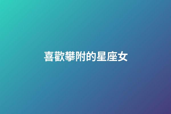喜歡攀附的星座女-第1張-星座運勢-玄機派