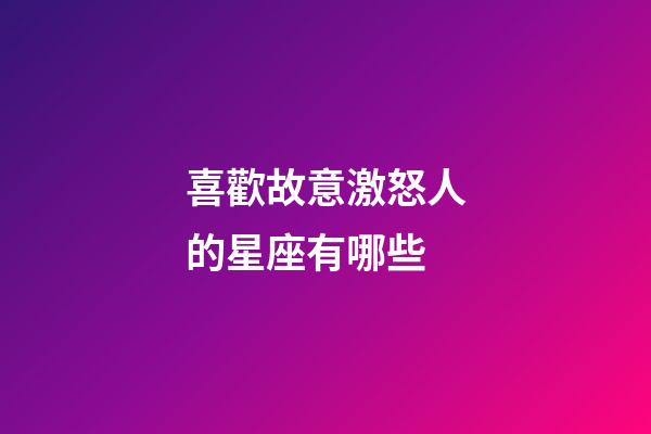 喜歡故意激怒人的星座有哪些-第1張-星座運勢-玄機派