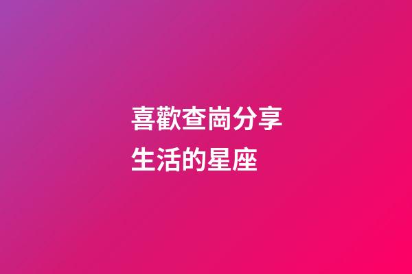 喜歡查崗分享生活的星座-第1張-星座運(yùn)勢-玄機(jī)派