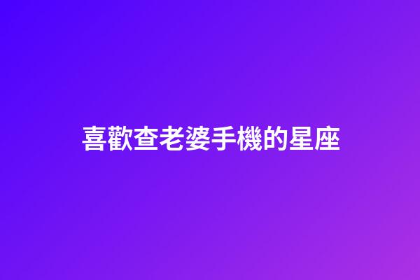 喜歡查老婆手機的星座-第1張-星座運勢-玄機派