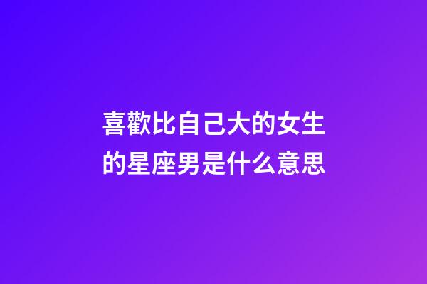 喜歡比自己大的女生的星座男是什么意思-第1張-星座運勢-玄機派