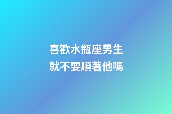 喜歡水瓶座男生就不要順著他嗎-第1張-星座運勢-玄機派
