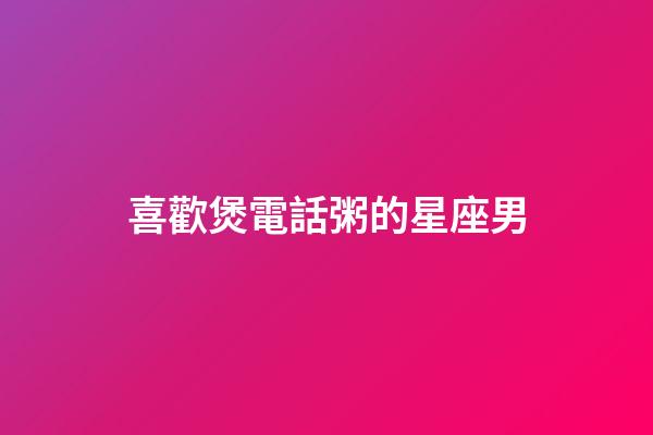 喜歡煲電話粥的星座男-第1張-星座運勢-玄機派