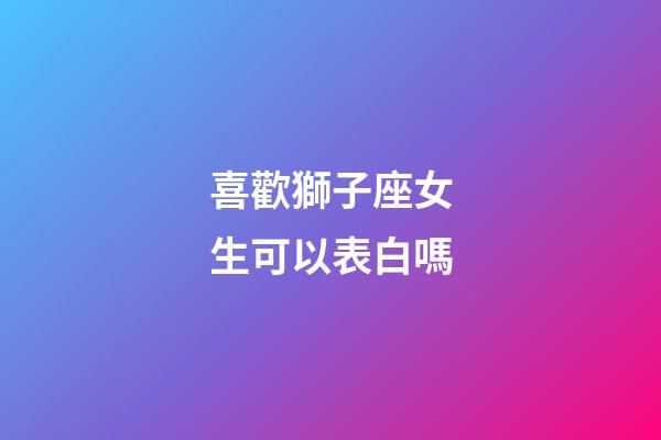 喜歡獅子座女生可以表白嗎-第1張-星座運勢-玄機派