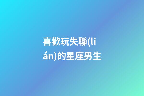 喜歡玩失聯(lián)的星座男生-第1張-星座運勢-玄機派