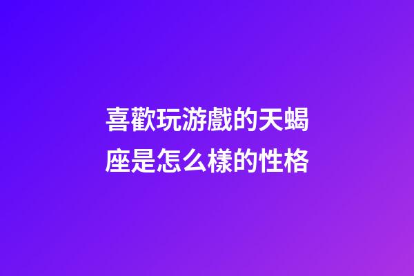 喜歡玩游戲的天蝎座是怎么樣的性格-第1張-星座運(yùn)勢(shì)-玄機(jī)派