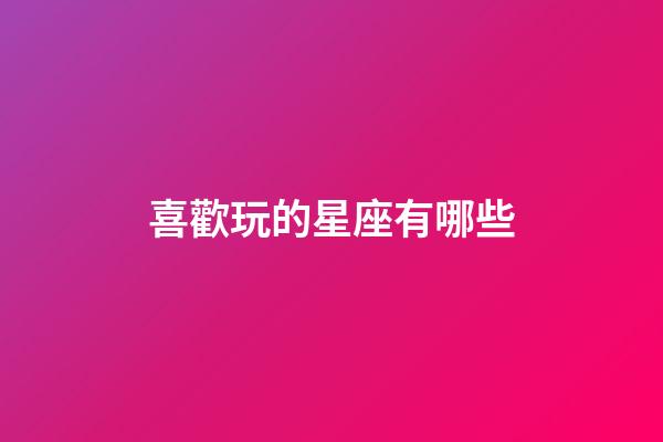 喜歡玩的星座有哪些-第1張-星座運勢-玄機派