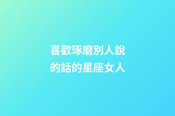 喜歡琢磨別人說的話的星座女人-第1張-星座運勢-玄機派