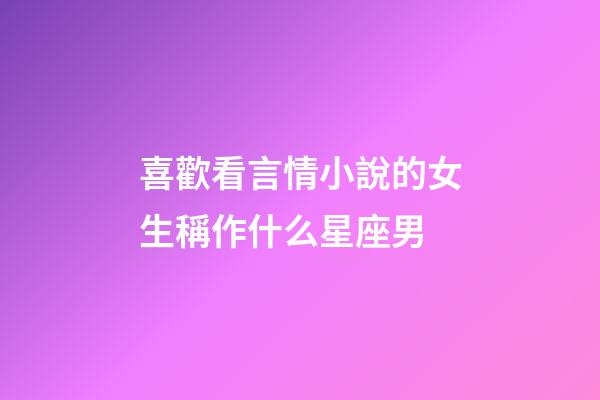 喜歡看言情小說的女生稱作什么星座男-第1張-星座運勢-玄機派