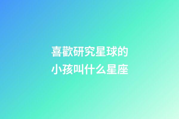 喜歡研究星球的小孩叫什么星座-第1張-星座運勢-玄機派