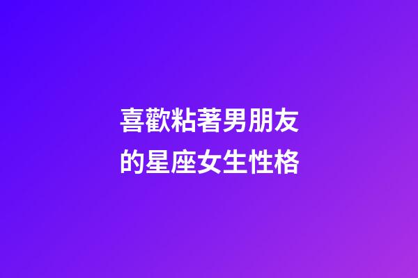 喜歡粘著男朋友的星座女生性格-第1張-星座運勢-玄機派