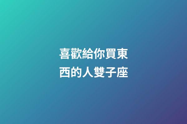 喜歡給你買東西的人雙子座-第1張-星座運勢-玄機派