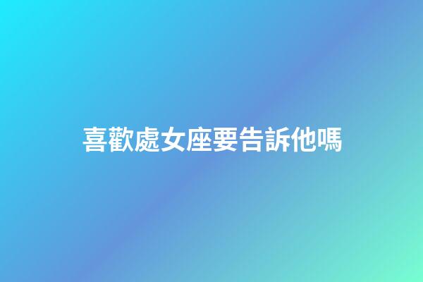 喜歡處女座要告訴他嗎-第1張-星座運勢-玄機派