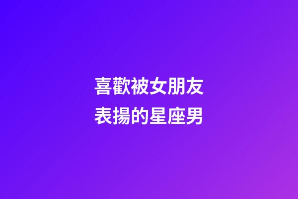 喜歡被女朋友表揚的星座男-第1張-星座運勢-玄機派