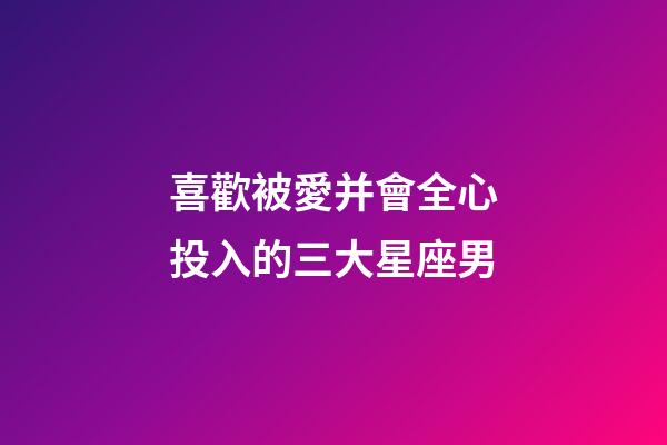 喜歡被愛并會全心投入的三大星座男-第1張-星座運勢-玄機派