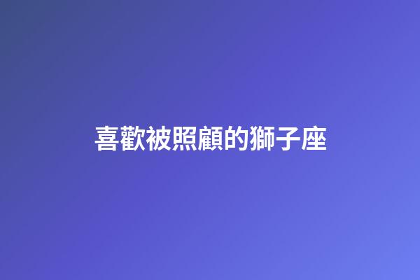 喜歡被照顧的獅子座-第1張-星座運(yùn)勢-玄機(jī)派