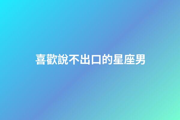 喜歡說不出口的星座男-第1張-星座運勢-玄機派