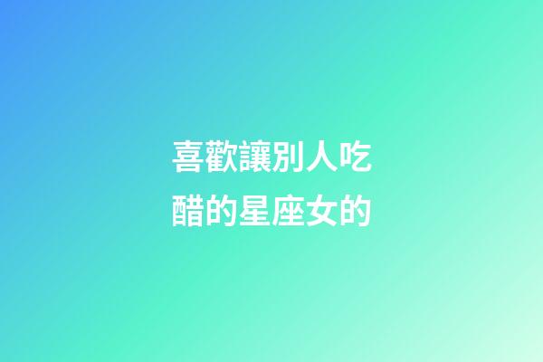 喜歡讓別人吃醋的星座女的-第1張-星座運勢-玄機派