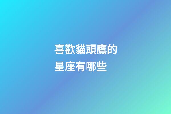喜歡貓頭鷹的星座有哪些-第1張-星座運勢-玄機派