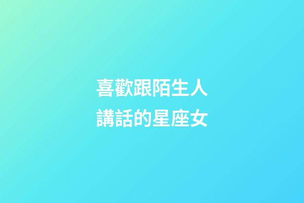 喜歡跟陌生人講話的星座女-第1張-星座運勢-玄機派
