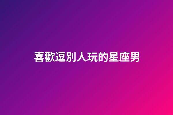 喜歡逗別人玩的星座男-第1張-星座運勢-玄機派