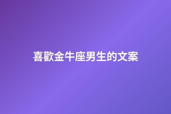 喜歡金牛座男生的文案-第1張-星座運(yùn)勢(shì)-玄機(jī)派