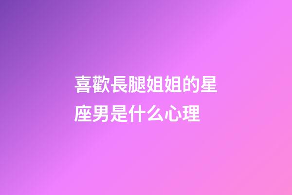 喜歡長腿姐姐的星座男是什么心理-第1張-星座運勢-玄機派