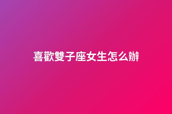 喜歡雙子座女生怎么辦-第1張-星座運勢-玄機派