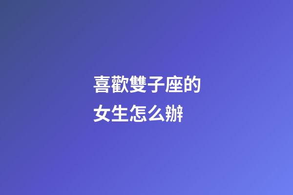 喜歡雙子座的女生怎么辦-第1張-星座運勢-玄機派