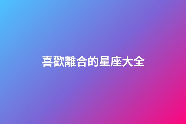 喜歡離合的星座大全-第1張-星座運勢-玄機派