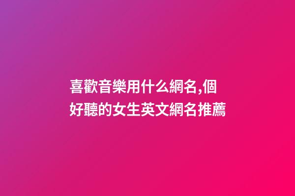 喜歡音樂用什么網名,個好聽的女生英文網名推薦-第1張-觀點-玄機派