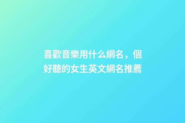 喜歡音樂用什么網名，個好聽的女生英文網名推薦-第1張-觀點-玄機派