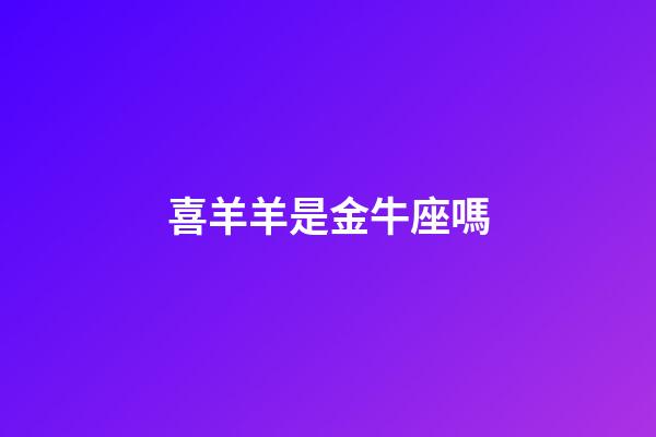 喜羊羊是金牛座嗎-第1張-星座運(yùn)勢-玄機(jī)派