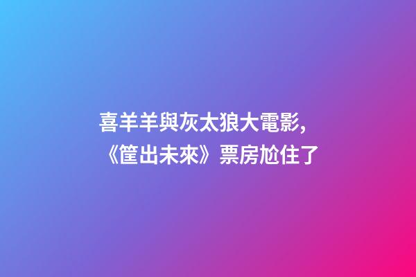 喜羊羊與灰太狼大電影,《筐出未來》票房尬住了-第1張-觀點-玄機派