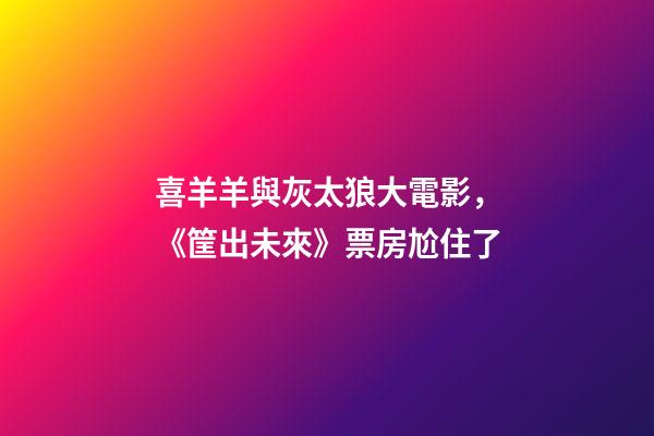 喜羊羊與灰太狼大電影，《筐出未來》票房尬住了-第1張-觀點-玄機派