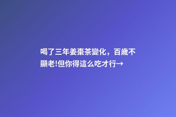 喝了三年姜棗茶變化，百歲不顯老!但你得這么吃才行→-第1張-觀點-玄機派