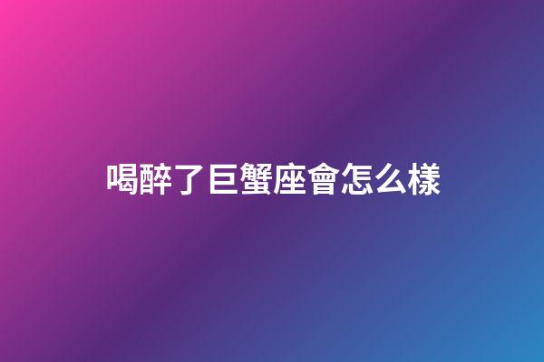 喝醉了巨蟹座會怎么樣-第1張-星座運勢-玄機派