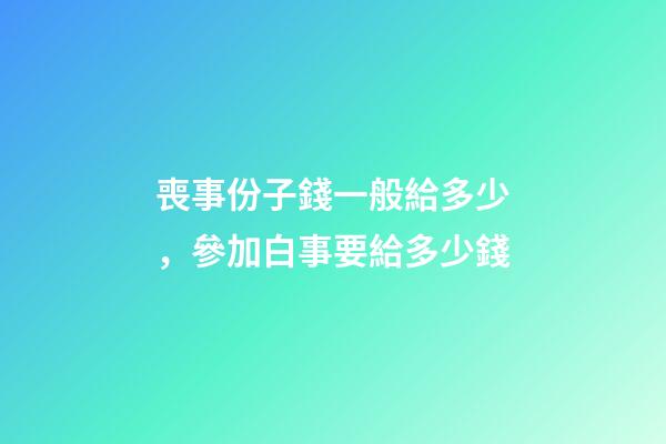 喪事份子錢一般給多少，參加白事要給多少錢