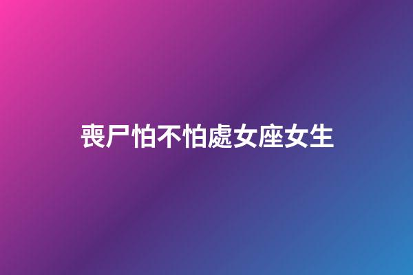 喪尸怕不怕處女座女生-第1張-星座運勢-玄機派