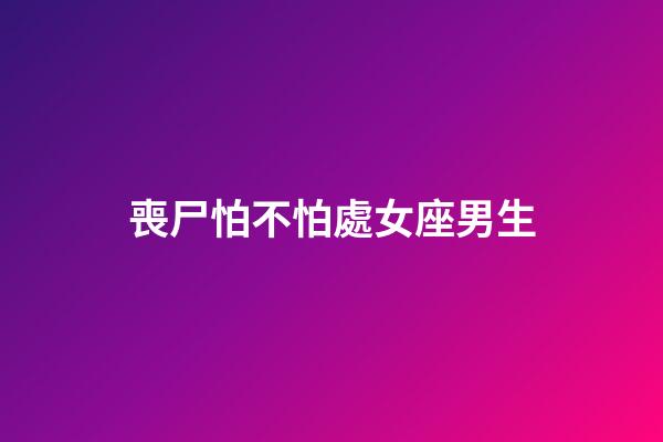 喪尸怕不怕處女座男生-第1張-星座運勢-玄機派