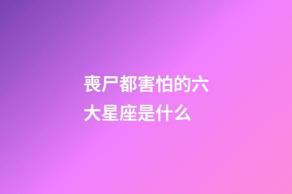 喪尸都害怕的六大星座是什么-第1張-星座運勢-玄機派