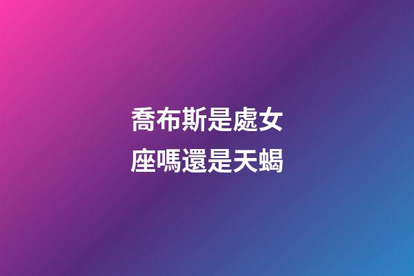 喬布斯是處女座嗎還是天蝎