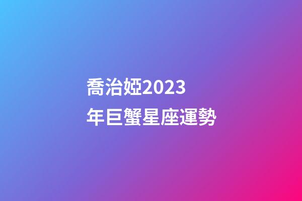 喬治婭2023年巨蟹星座運勢-第1張-星座運勢-玄機派