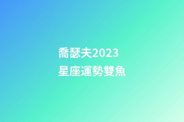 喬瑟夫2023星座運勢雙魚-第1張-星座運勢-玄機派