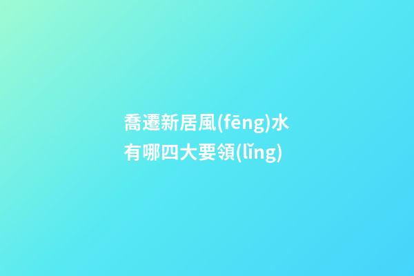 喬遷新居風(fēng)水有哪四大要領(lǐng)