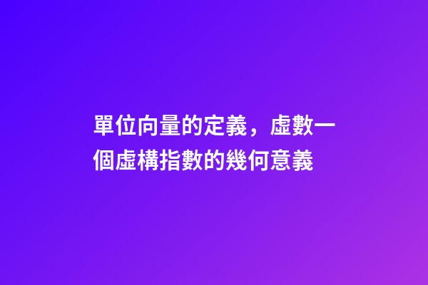 單位向量的定義，虛數一個虛構指數的幾何意義-第1張-觀點-玄機派