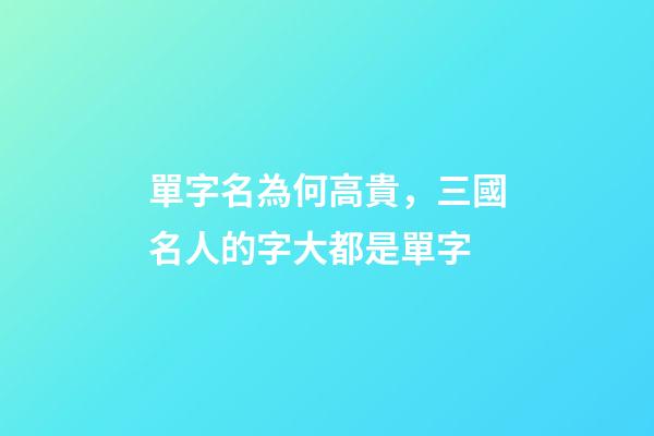 單字名為何高貴，三國名人的字大都是單字-第1張-觀點-玄機派